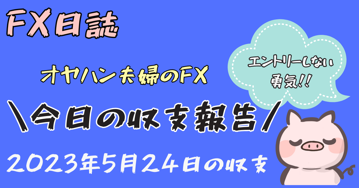 【オヤハン夫婦のFX！収支報告】2023年5月24日(水)エントリーしない勇気！